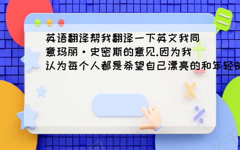 英语翻译帮我翻译一下英文我同意玛丽·史密斯的意见.因为我认为每个人都是希望自己漂亮的和年轻的.我不忍受不了头巾.那是为妈