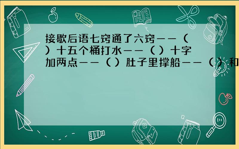 接歇后语七窍通了六窍——（ ）十五个桶打水——（ ）十字加两点——（ ）肚子里撑船——（ ）和尚打伞——（ ）