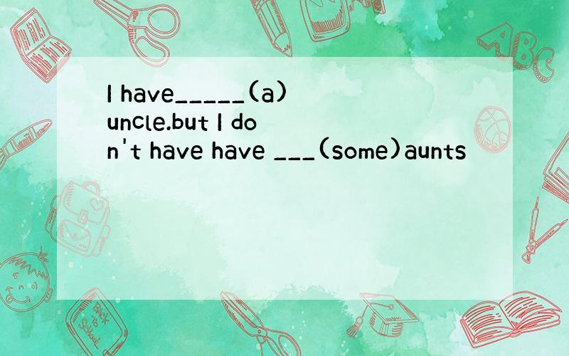 I have_____(a)uncle.but I don't have have ___(some)aunts