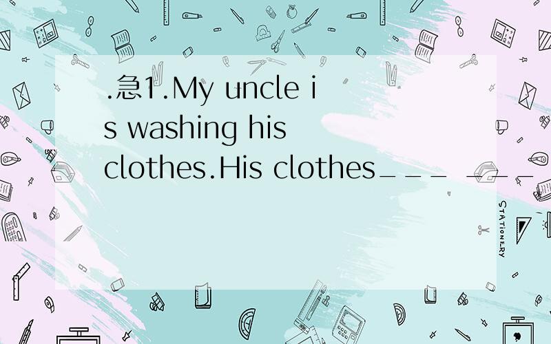 .急1.My uncle is washing his clothes.His clothes___ ___ ___.2