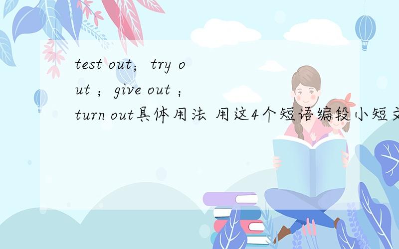 test out；try out ；give out ；turn out具体用法 用这4个短语编段小短文 100字左右.