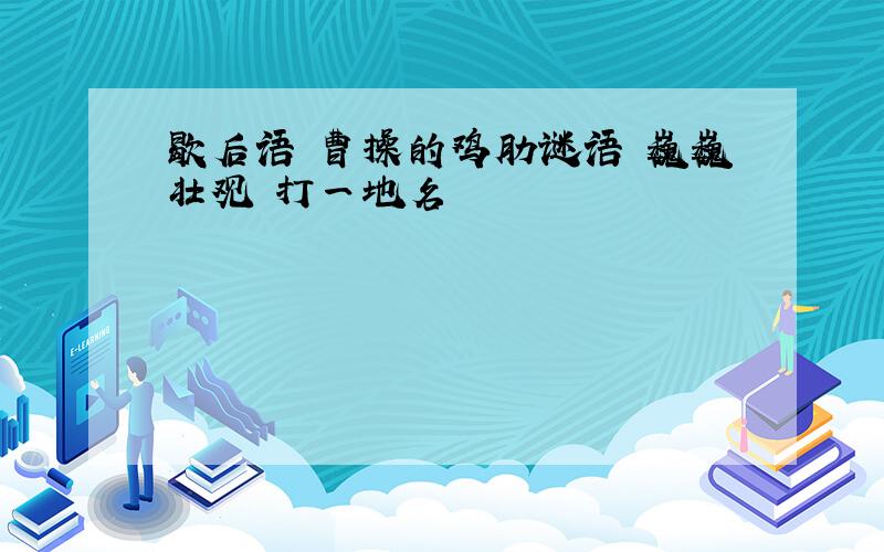 歇后语 曹操的鸡肋谜语 巍巍壮观 打一地名