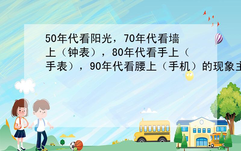 50年代看阳光，70年代看墙上（钟表），80年代看手上（手表），90年代看腰上（手机）的现象主要反映了 A．人们生活水平