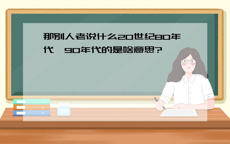 那别人老说什么20世纪80年代、90年代的是啥意思?