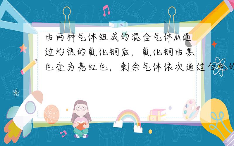 由两种气体组成的混合气体M通过灼热的氧化铜后，氧化铜由黑色变为亮红色，剩余气体依次通过白色的无水硫酸铜和澄清的石灰水后，