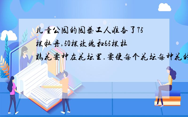 儿童公园的园艺工人准备了75棵牡丹,50棵玫瑰和65棵杜鹃花要种在花坛里.要使每个花坛每种花的数量同样多,