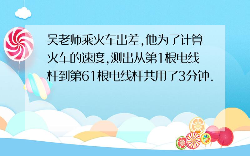 吴老师乘火车出差,他为了计算火车的速度,测出从第1根电线杆到第61根电线杆共用了3分钟.