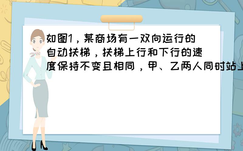 如图1，某商场有一双向运行的自动扶梯，扶梯上行和下行的速度保持不变且相同，甲、乙两人同时站上了此扶梯的上行和下行端，甲站