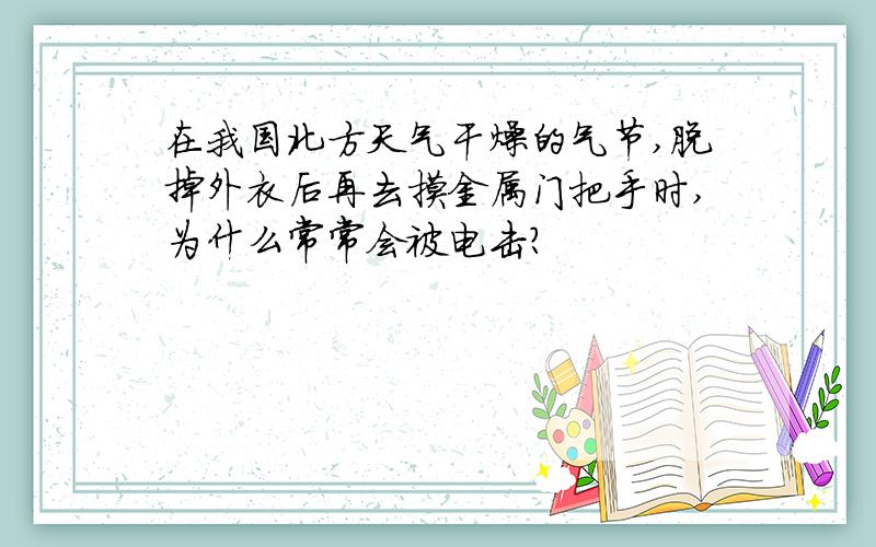 在我国北方天气干燥的气节,脱掉外衣后再去摸金属门把手时,为什么常常会被电击?