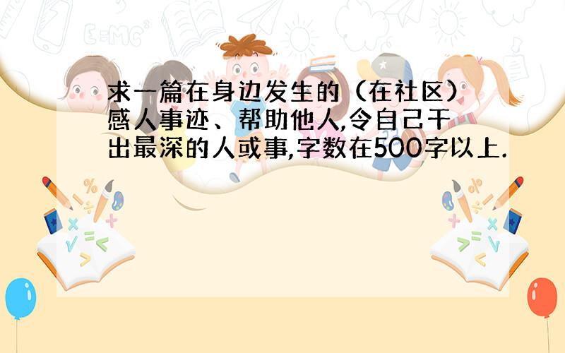 求一篇在身边发生的（在社区）感人事迹、帮助他人,令自己干出最深的人或事,字数在500字以上.