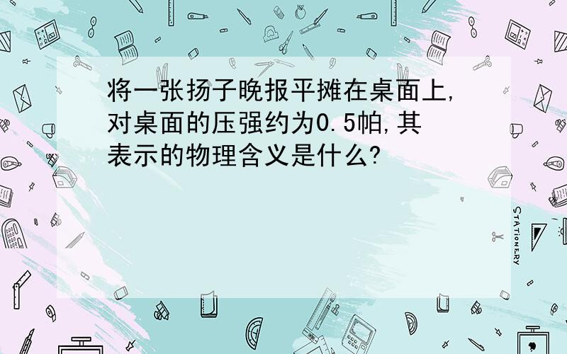 将一张扬子晚报平摊在桌面上,对桌面的压强约为0.5帕,其表示的物理含义是什么?