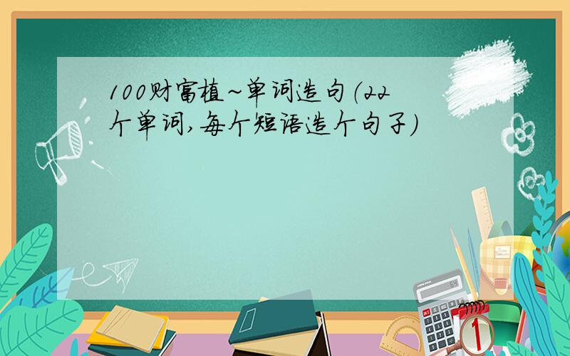 100财富植~单词造句（22个单词,每个短语造个句子）