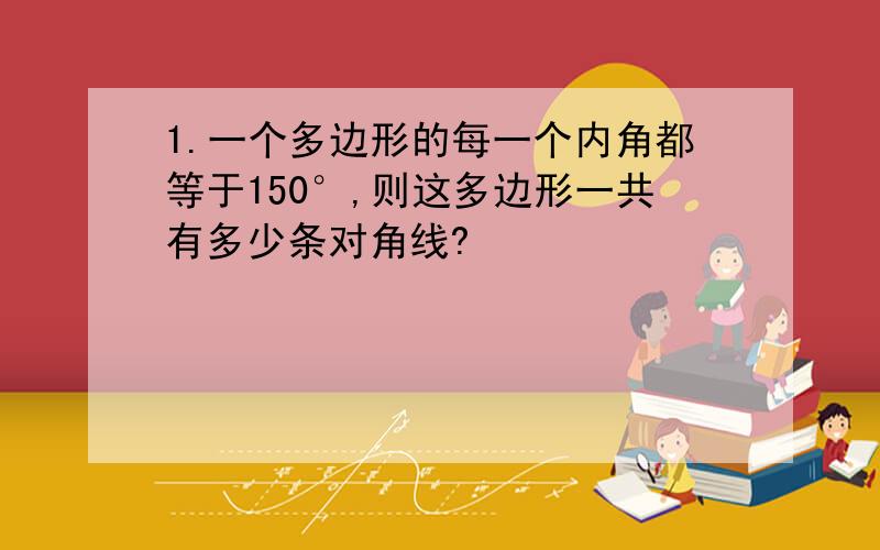 1.一个多边形的每一个内角都等于150°,则这多边形一共有多少条对角线?