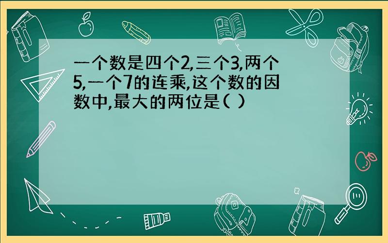 一个数是四个2,三个3,两个5,一个7的连乘,这个数的因数中,最大的两位是( )