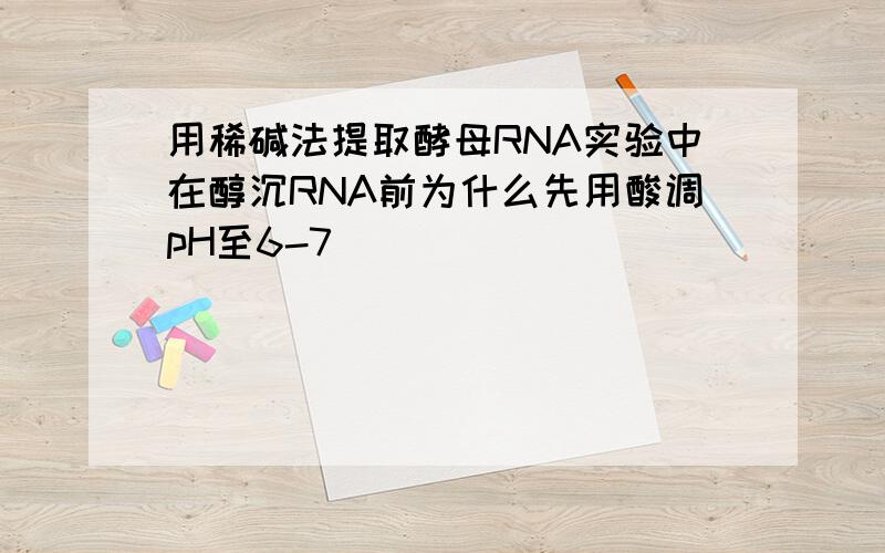 用稀碱法提取酵母RNA实验中在醇沉RNA前为什么先用酸调pH至6-7