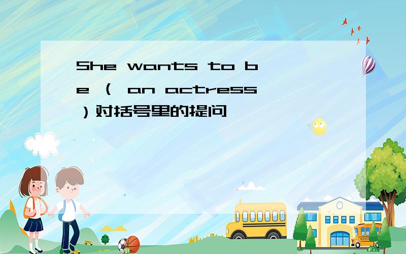 She wants to be （ an actress）对括号里的提问