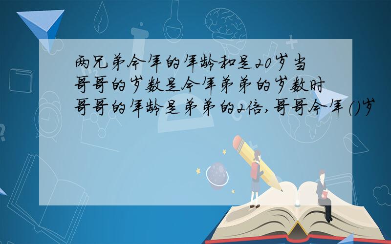 两兄弟今年的年龄和是20岁当哥哥的岁数是今年弟弟的岁数时哥哥的年龄是弟弟的2倍,哥哥今年（）岁