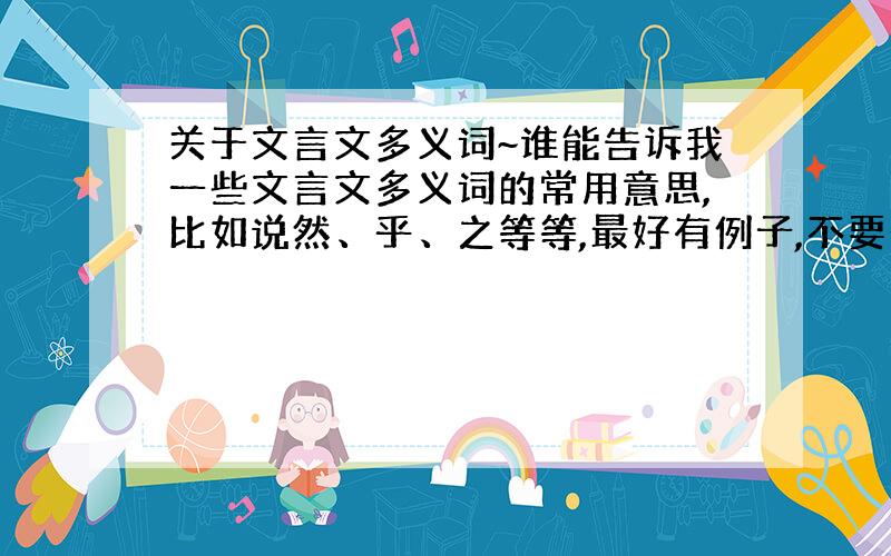 关于文言文多义词~谁能告诉我一些文言文多义词的常用意思,比如说然、乎、之等等,最好有例子,不要一味地复制啊,