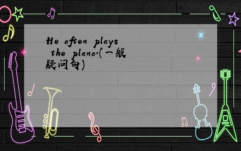 He often plays the plano.(一般疑问句)