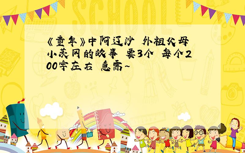《童年》中阿辽沙 外祖父母 小茨冈的故事 要3个 每个200字左右 急需~
