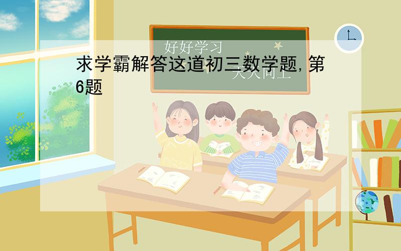 求学霸解答这道初三数学题,第6题