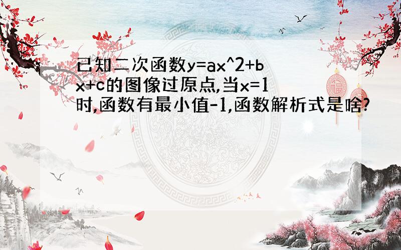 已知二次函数y=ax^2+bx+c的图像过原点,当x=1时,函数有最小值-1,函数解析式是啥?