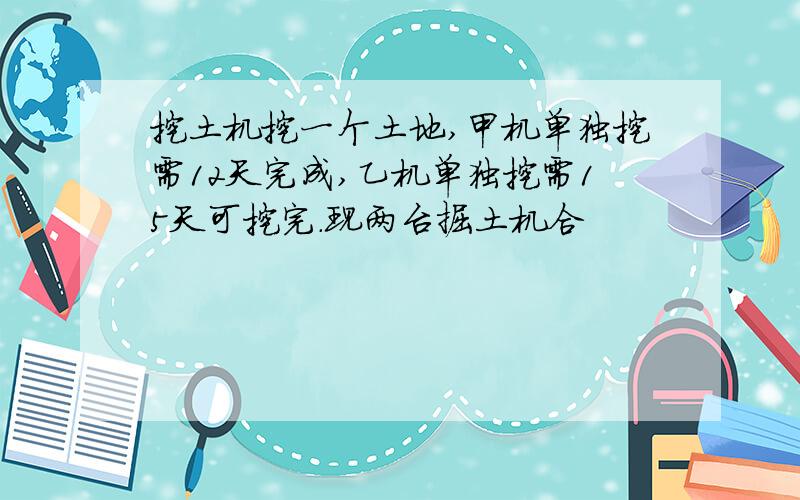 挖土机挖一个土地,甲机单独挖需12天完成,乙机单独挖需15天可挖完.现两台掘土机合