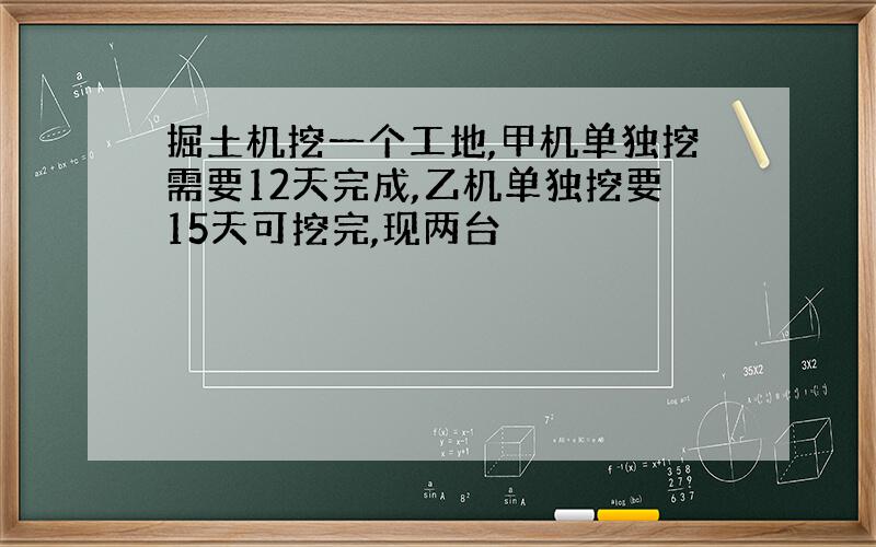 掘土机挖一个工地,甲机单独挖需要12天完成,乙机单独挖要15天可挖完,现两台