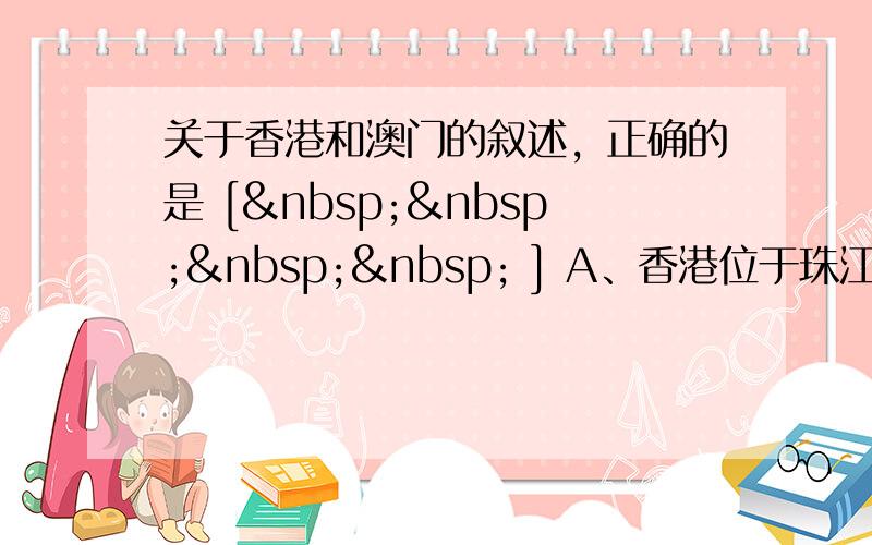 关于香港和澳门的叙述，正确的是 [     ] A、香港位于珠江口西侧，深圳以南