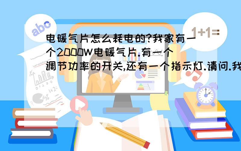 电暖气片怎么耗电的?我家有一个2000W电暖气片.有一个调节功率的开关,还有一个指示灯.请问.我的调节按钮扭到一半的时候