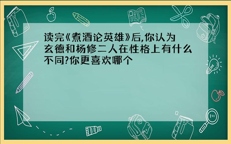 读完《煮酒论英雄》后,你认为玄德和杨修二人在性格上有什么不同?你更喜欢哪个