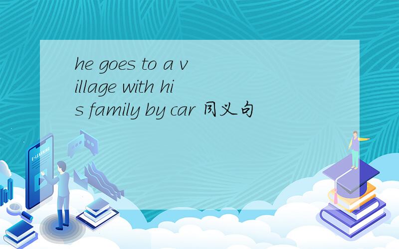 he goes to a village with his family by car 同义句