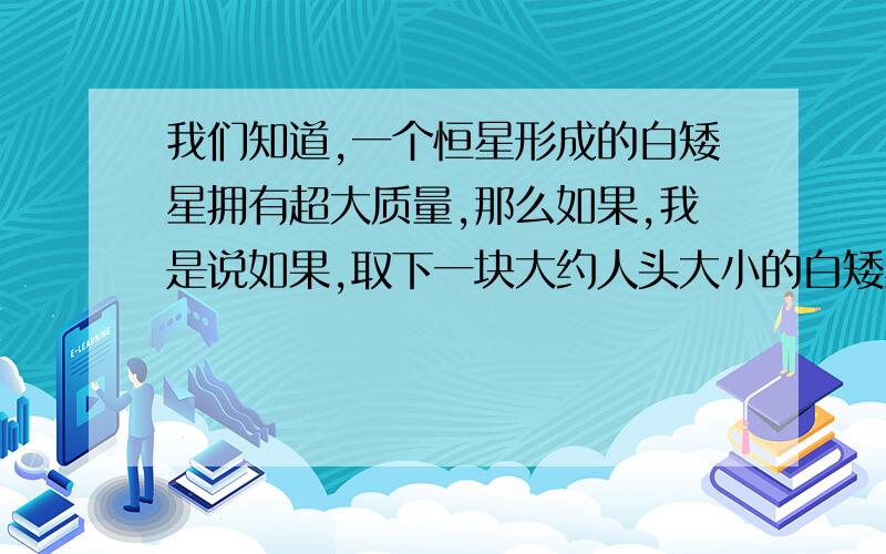 我们知道,一个恒星形成的白矮星拥有超大质量,那么如果,我是说如果,取下一块大约人头大小的白矮星石头,拿到地球往地上砸,你