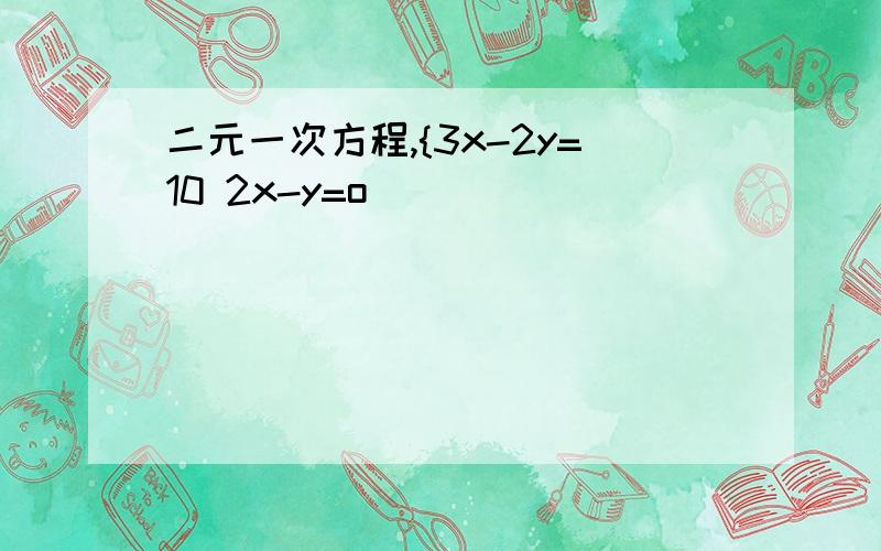 二元一次方程,{3x-2y=10 2x-y=o