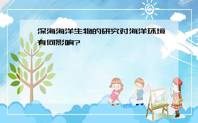 深海海洋生物的研究对海洋环境有何影响?