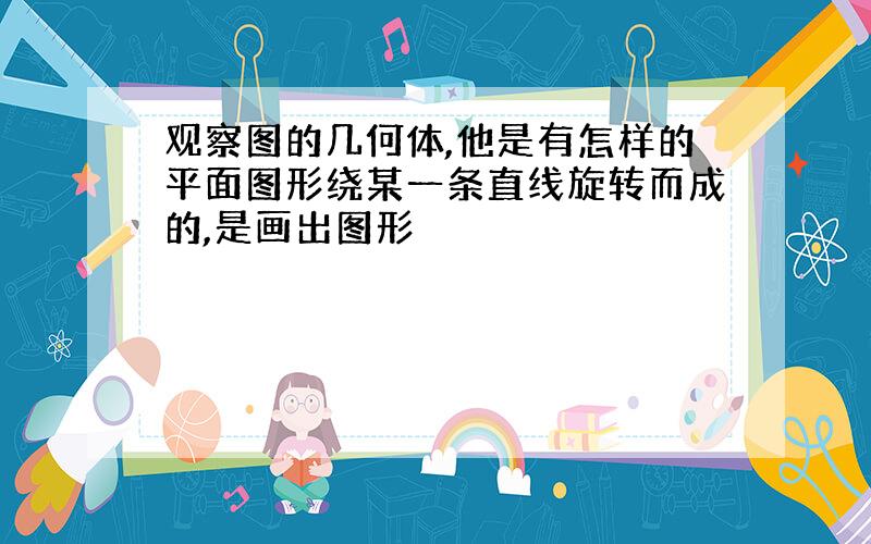 观察图的几何体,他是有怎样的平面图形绕某一条直线旋转而成的,是画出图形