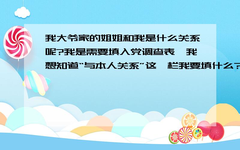 我大爷家的姐姐和我是什么关系呢?我是需要填入党调查表,我想知道“与本人关系”这一栏我要填什么?