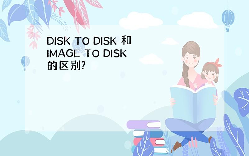 DISK TO DISK 和IMAGE TO DISK 的区别?