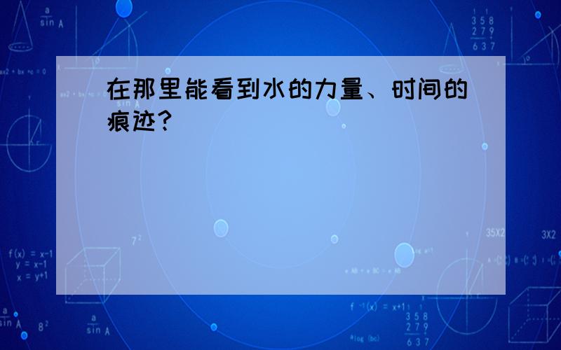 在那里能看到水的力量、时间的痕迹?