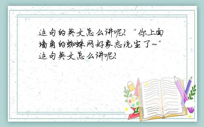 这句的英文怎么讲呢?“你上面墙角的蜘蛛网好象忘洗尘了~”这句英文怎么讲呢?