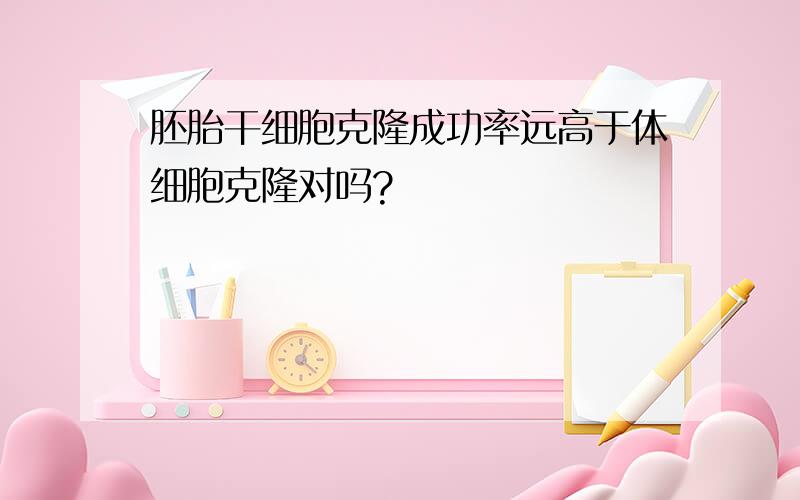 胚胎干细胞克隆成功率远高于体细胞克隆对吗?