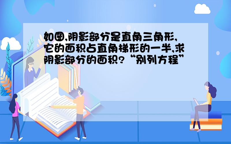 如图,阴影部分是直角三角形,它的面积占直角梯形的一半,求阴影部分的面积?“别列方程”