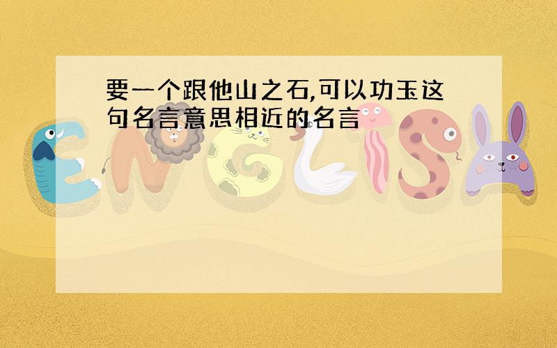 要一个跟他山之石,可以功玉这句名言意思相近的名言