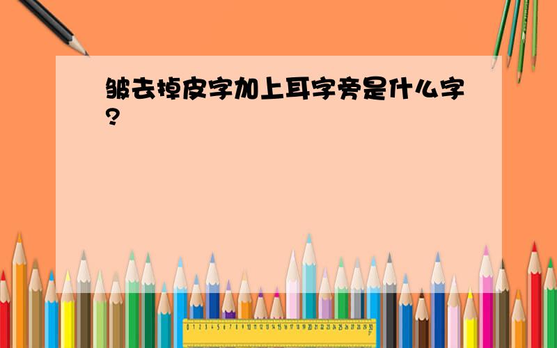 皱去掉皮字加上耳字旁是什么字?