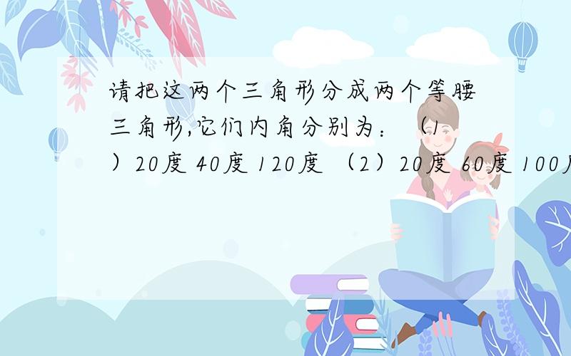 请把这两个三角形分成两个等腰三角形,它们内角分别为：（1）20度 40度 120度 （2）20度 60度 100度