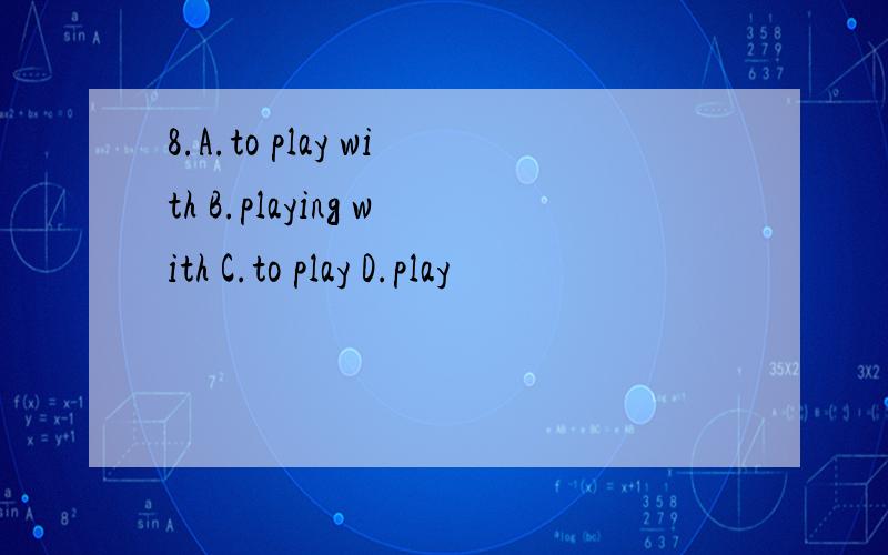 8.A.to play with B.playing with C.to play D.play