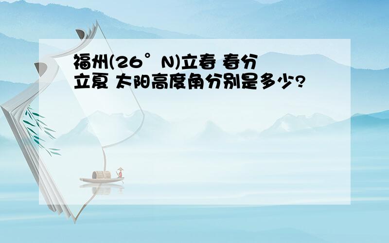 福州(26°N)立春 春分 立夏 太阳高度角分别是多少?