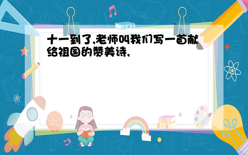 十一到了,老师叫我们写一首献给祖国的赞美诗,