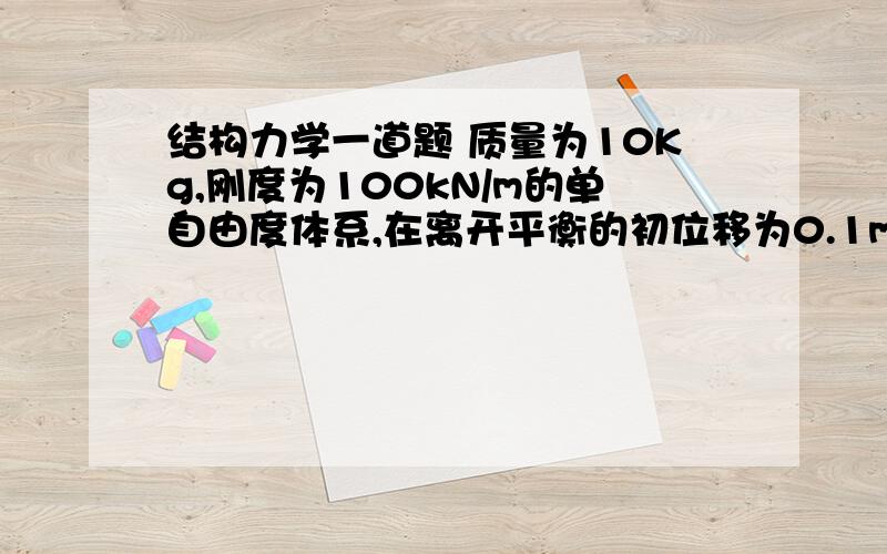 结构力学一道题 质量为10Kg,刚度为100kN/m的单自由度体系,在离开平衡的初位移为0.1m时开始振动,那么自由振动