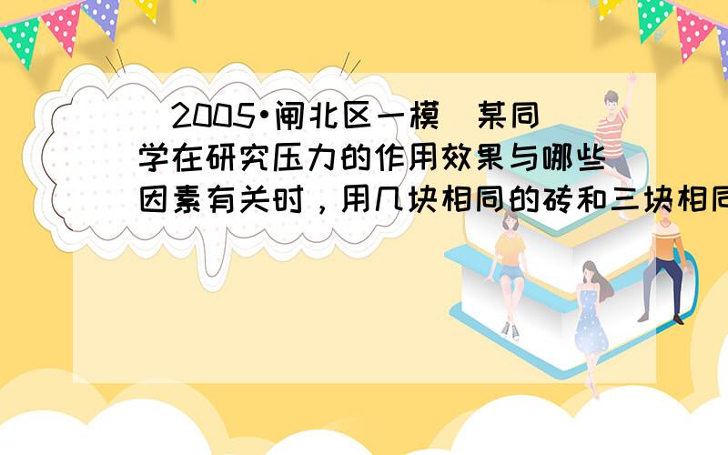 （2005•闸北区一模）某同学在研究压力的作用效果与哪些因素有关时，用几块相同的砖和三块相同的海绵作为实验的器材，并做了